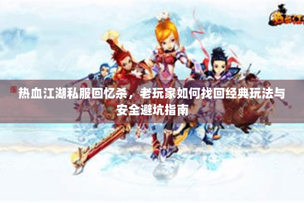 热血江湖私服回忆杀,老玩家如何找回经典玩法与安全避坑指南 热血江湖私服回忆杀,老玩家如何找回经典玩法与安全避坑指南