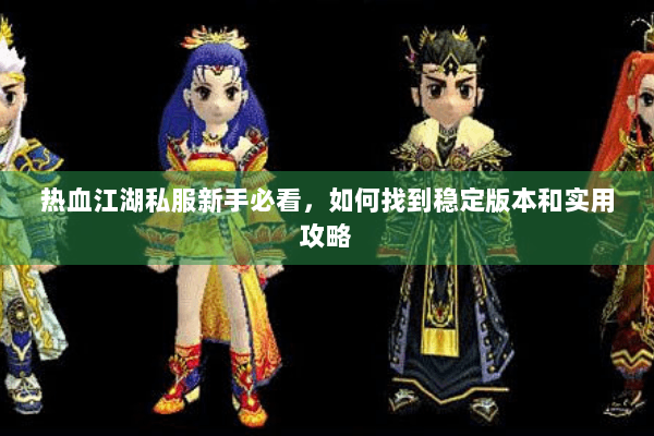 热血江湖私服新手必看，如何找到稳定版本和实用攻略