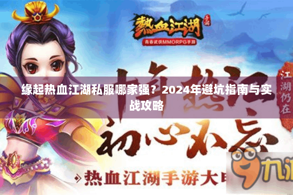 缘起热血江湖私服哪家强?2024年避坑指南与实战攻略 缘起热血江湖私服哪家强?2024年避坑指南与实战攻略