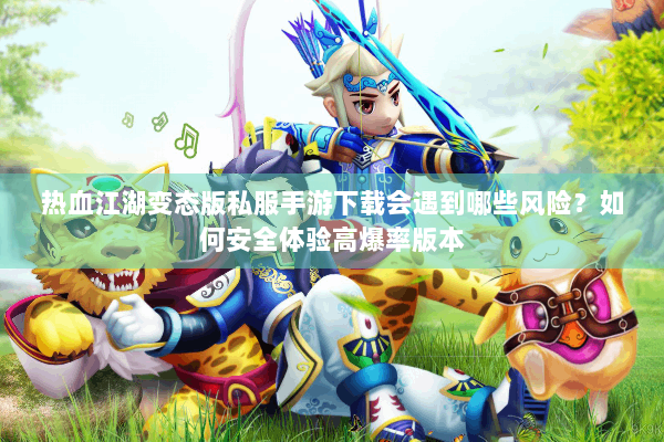 热血江湖变态版私服手游下载会遇到哪些风险?如何安全体验高爆率版本 热血江湖变态版私服手游下载会遇到哪些风险?如何安全体验高爆率版本