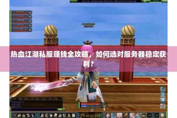 热血江湖私服赚钱全攻略,如何选对服务器稳定获利? 热血江湖私服赚钱全攻略,如何选对服务器稳定获利?