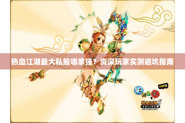 热血江湖最大私服哪家强？资深玩家实测避坑指南