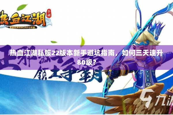 热血江湖私服22版本新手避坑指南,如何三天速升80级? 热血江湖私服22版本新手避坑指南,如何三天速升80级?