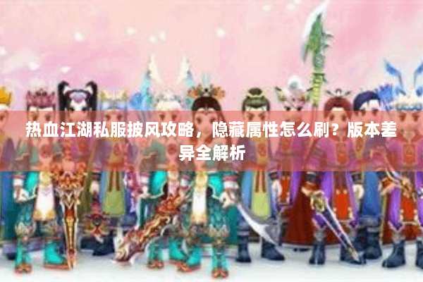热血江湖私服披风攻略,隐藏属性怎么刷?版本差异全解析 热血江湖私服披风攻略,隐藏属性怎么刷?版本差异全解析