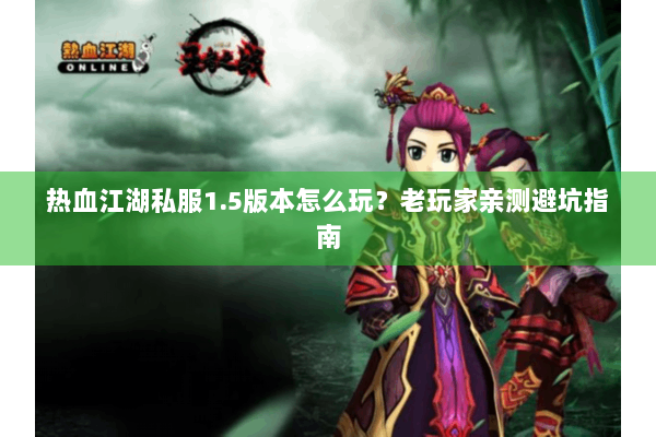 热血江湖私服1.5版本怎么玩？老玩家亲测避坑指南