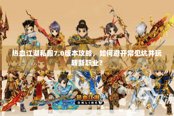 热血江湖私服7.0版本攻略，如何避开常见坑并玩转新职业？