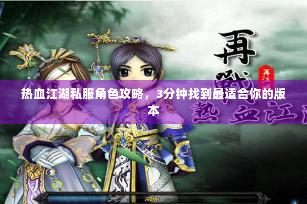 热血江湖私服角色攻略,3分钟找到最适合你的版本 热血江湖私服角色攻略,3分钟找到最适合你的版本