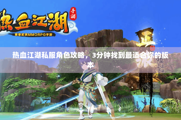 热血江湖私服角色攻略,3分钟找到最适合你的版本 热血江湖私服角色攻略,3分钟找到最适合你的版本