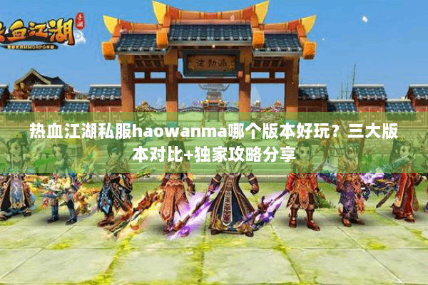 热血江湖私服haowanma哪个版本好玩?三大版本对比+独家攻略分享 热血江湖私服haowanma哪个版本好玩?三大版本对比+独家攻略分享