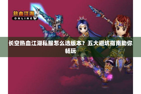 长空热血江湖私服怎么选版本?五大避坑指南助你畅玩 长空热血江湖私服怎么选版本?五大避坑指南助你畅玩