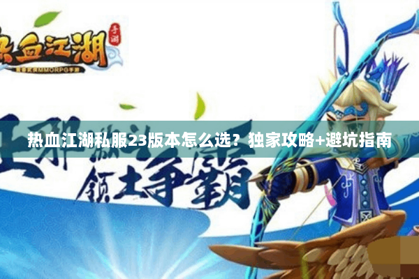 热血江湖私服23版本怎么选?独家攻略+避坑指南 热血江湖私服23版本怎么选?独家攻略+避坑指南