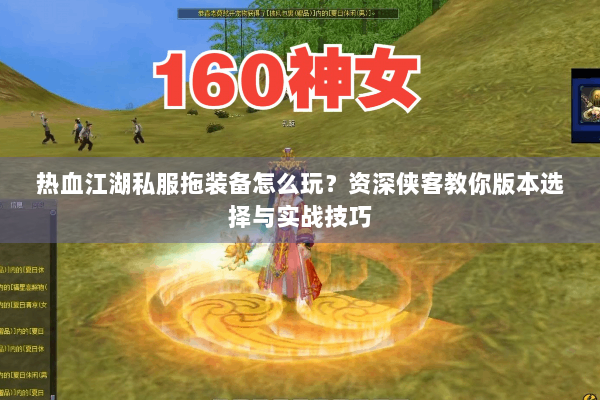 热血江湖私服拖装备怎么玩?资深侠客教你版本选择与实战技巧 热血江湖私服拖装备怎么玩?资深侠客教你版本选择与实战技巧