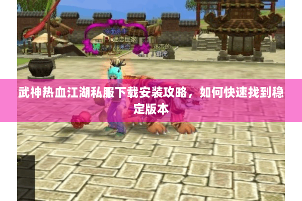 武神热血江湖私服下载安装攻略,如何快速找到稳定版本 武神热血江湖私服下载安装攻略,如何快速找到稳定版本