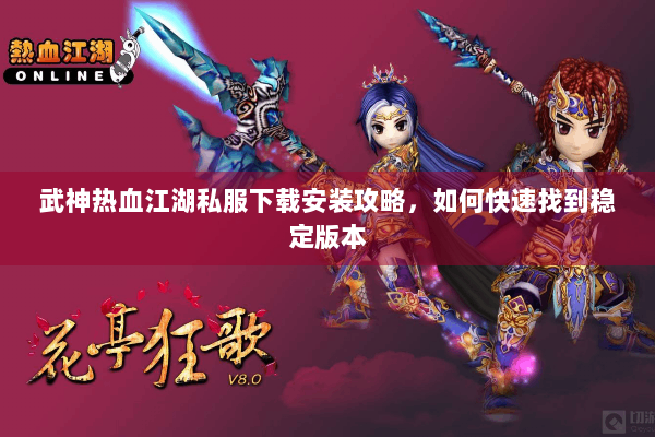 武神热血江湖私服下载安装攻略,如何快速找到稳定版本 武神热血江湖私服下载安装攻略,如何快速找到稳定版本