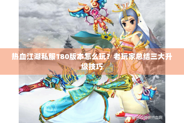 热血江湖私服180版本怎么玩?老玩家总结三大升级技巧 热血江湖私服180版本怎么玩?老玩家总结三大升级技巧