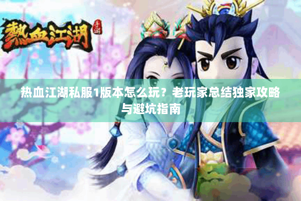 热血江湖私服1版本怎么玩？老玩家总结独家攻略与避坑指南