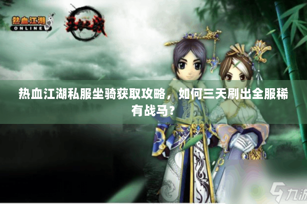热血江湖私服坐骑获取攻略,如何三天刷出全服稀有战马? 热血江湖私服坐骑获取攻略,如何三天刷出全服稀有战马?