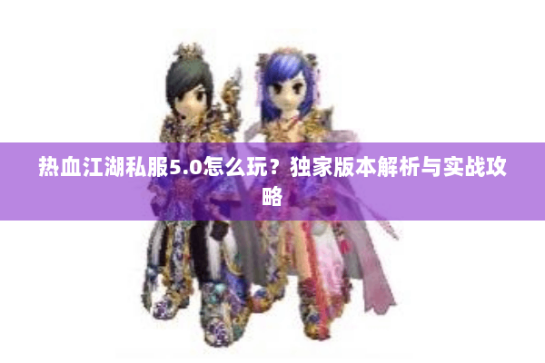 热血江湖私服5.0怎么玩？独家版本解析与实战攻略