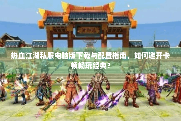 热血江湖私服电脑版下载与配置指南，如何避开卡顿畅玩经典？