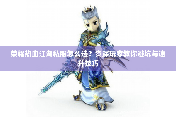 荣耀热血江湖私服怎么选?资深玩家教你避坑与速升技巧 荣耀热血江湖私服怎么选?资深玩家教你避坑与速升技巧