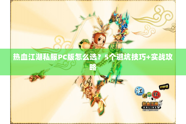 热血江湖私服PC版怎么选?5个避坑技巧+实战攻略 热血江湖私服PC版怎么选?5个避坑技巧+实战攻略