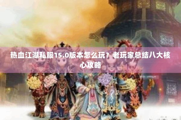 热血江湖私服15.0版本怎么玩?老玩家总结八大核心攻略 热血江湖私服15.0版本怎么玩?老玩家总结八大核心攻略