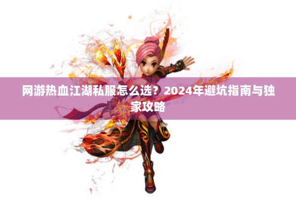 网游热血江湖私服怎么选?2024年避坑指南与独家攻略 网游热血江湖私服怎么选?2024年避坑指南与独家攻略