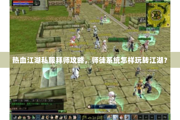 热血江湖私服拜师攻略,师徒系统怎样玩转江湖? 热血江湖私服拜师攻略,师徒系统怎样玩转江湖?