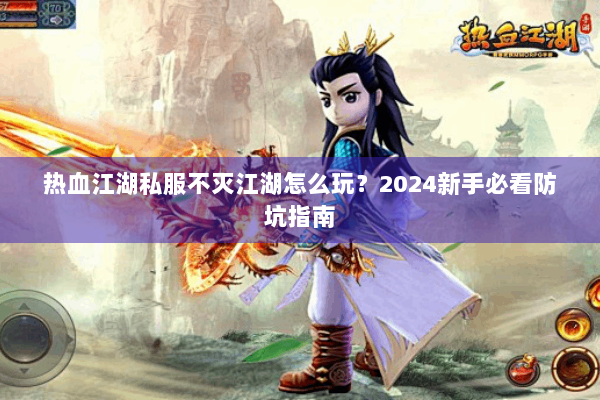 热血江湖私服不灭江湖怎么玩?2024新手必看防坑指南 热血江湖私服不灭江湖怎么玩?2024新手必看防坑指南