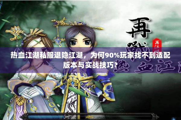 热血江湖私服退隐江湖，为何90%玩家找不到适配版本与实战技巧？