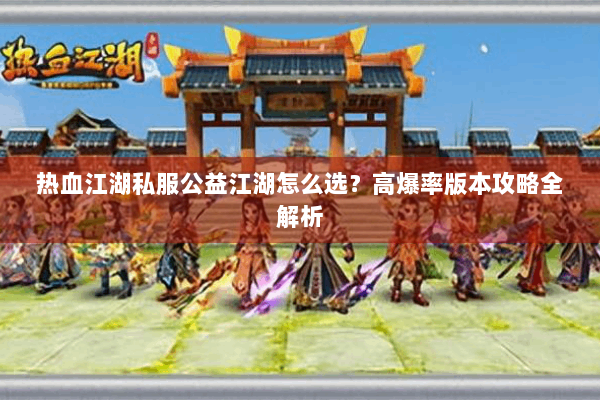 热血江湖私服公益江湖怎么选?高爆率版本攻略全解析 热血江湖私服公益江湖怎么选?高爆率版本攻略全解析