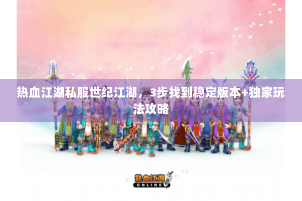 热血江湖私服世纪江湖,3步找到稳定版本+独家玩法攻略 热血江湖私服世纪江湖,3步找到稳定版本+独家玩法攻略