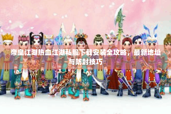 帝皇江湖热血江湖私服下载安装全攻略,最新地址与防封技巧 帝皇江湖热血江湖私服下载安装全攻略,最新地址与防封技巧