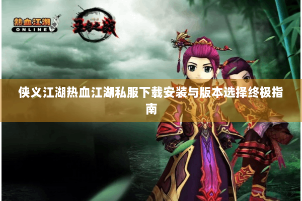 侠义江湖热血江湖私服下载安装与版本选择终极指南