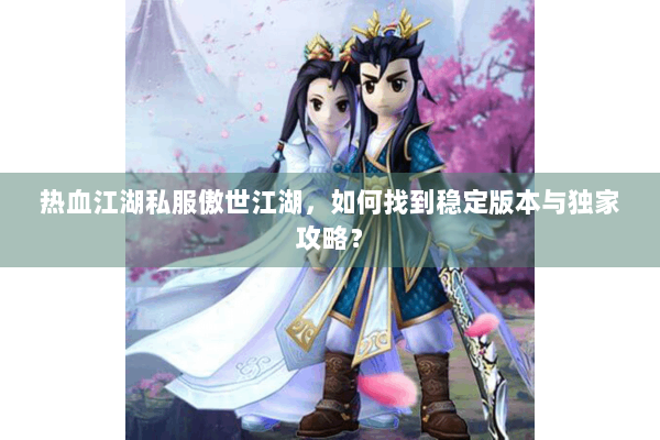 热血江湖私服傲世江湖,如何找到稳定版本与独家攻略? 热血江湖私服傲世江湖,如何找到稳定版本与独家攻略?