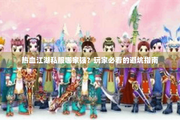 热血江湖私服哪家强？玩家必看的避坑指南