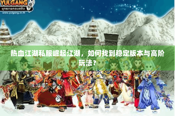 热血江湖私服崛起江湖,如何找到稳定版本与高阶玩法? 热血江湖私服崛起江湖,如何找到稳定版本与高阶玩法?