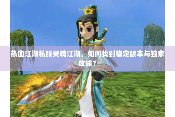 热血江湖私服灵魂江湖，如何找到稳定版本与独家攻略？