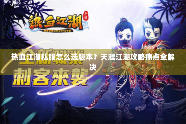 热血江湖私服怎么选版本?天涯江湖攻略痛点全解决 热血江湖私服怎么选版本?天涯江湖攻略痛点全解决