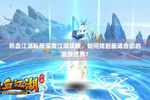 热血江湖私服深度江湖攻略，如何找到最适合你的武侠世界？