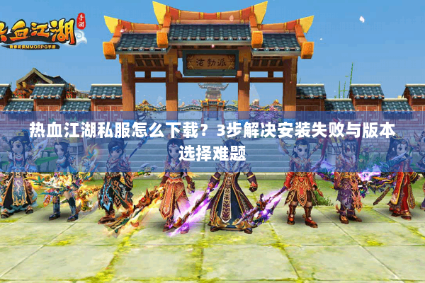 热血江湖私服怎么下载？3步解决安装失败与版本选择难题