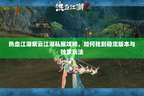 热血江湖紫云江湖私服攻略，如何找到稳定版本与独家玩法