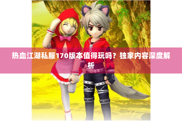 热血江湖私服170版本值得玩吗?独家内容深度解析 热血江湖私服170版本值得玩吗?独家内容深度解析