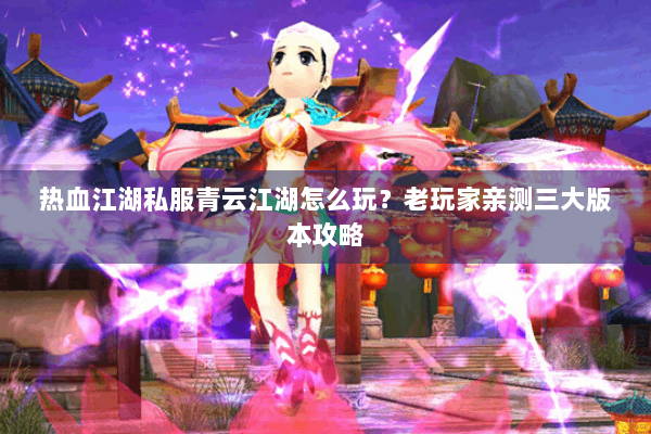 热血江湖私服青云江湖怎么玩？老玩家亲测三大版本攻略