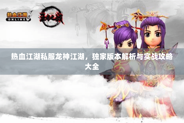 热血江湖私服龙神江湖，独家版本解析与实战攻略大全