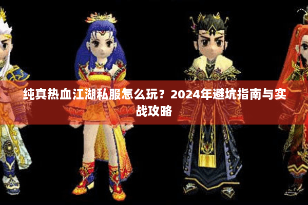 纯真热血江湖私服怎么玩？2024年避坑指南与实战攻略