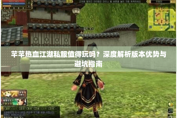 芊芊热血江湖私服值得玩吗？深度解析版本优势与避坑指南