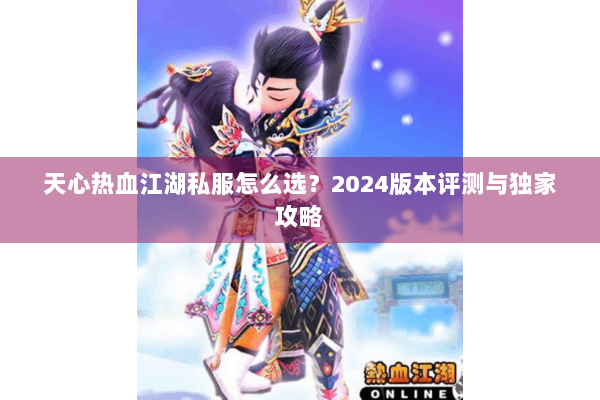天心热血江湖私服怎么选?2024版本评测与独家攻略 天心热血江湖私服怎么选?2024版本评测与独家攻略