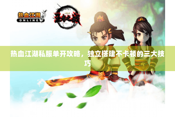 热血江湖私服单开攻略,独立搭建不卡顿的三大技巧 热血江湖私服单开攻略,独立搭建不卡顿的三大技巧