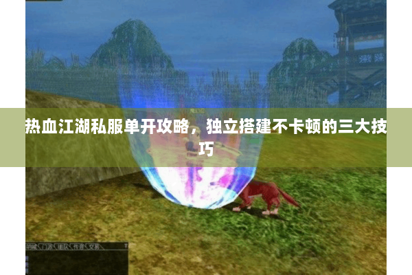 热血江湖私服单开攻略,独立搭建不卡顿的三大技巧 热血江湖私服单开攻略,独立搭建不卡顿的三大技巧